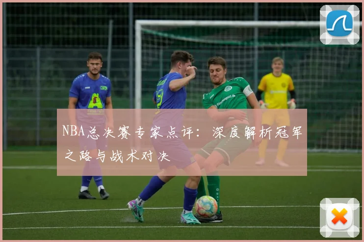 NBA总决赛专家点评：深度解析冠军之路与战术对决