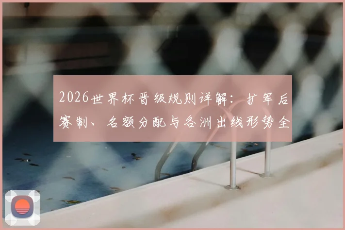 2026世界杯晋级规则详解：扩军后赛制、名额分配与各洲出线形势全解析