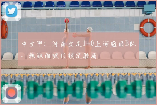 中女甲：河南女足1-0上海盛丽B队，韩淑雨破门锁定胜局