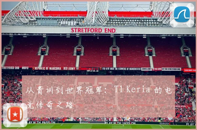 从青训到世界冠军:T1 Keria 的电竞传奇之路