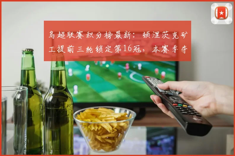 乌超联赛积分榜最新：顿涅茨克矿工提前三轮锁定第16冠，本赛季夺冠历程与阵容深度分析
