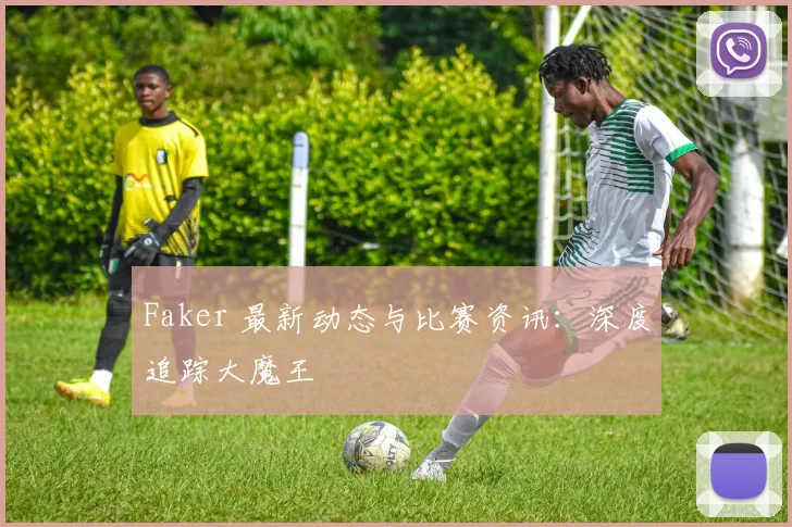 Faker 最新动态与比赛资讯:深度追踪大魔王