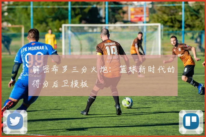 解密希罗三分火炮:篮球新时代的得分后卫模板