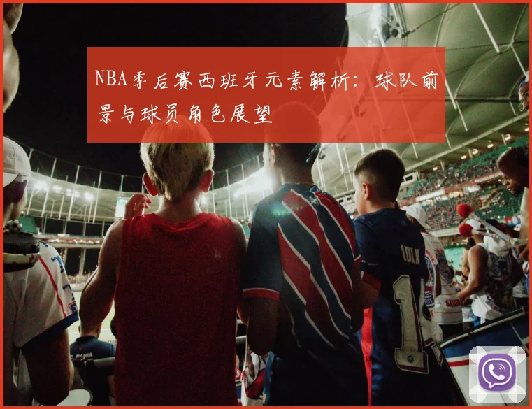 NBA季后赛西班牙元素解析：球队前景与球员角色展望