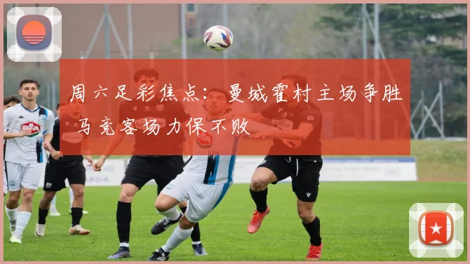 周六足彩焦点：曼城霍村主场争胜 马竞客场力保不败