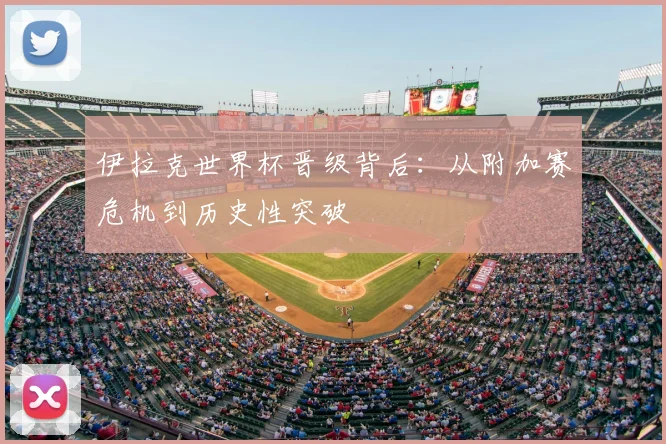 伊拉克世界杯晋级背后：从附加赛危机到历史性突破