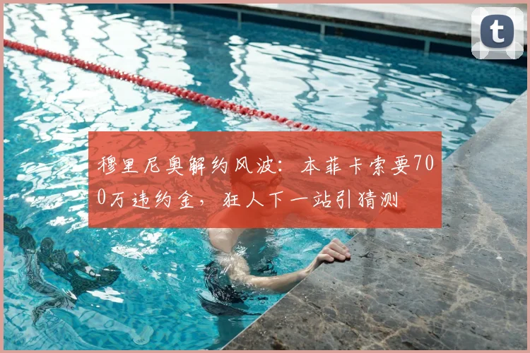穆里尼奥解约风波：本菲卡索要700万违约金，狂人下一站引猜测