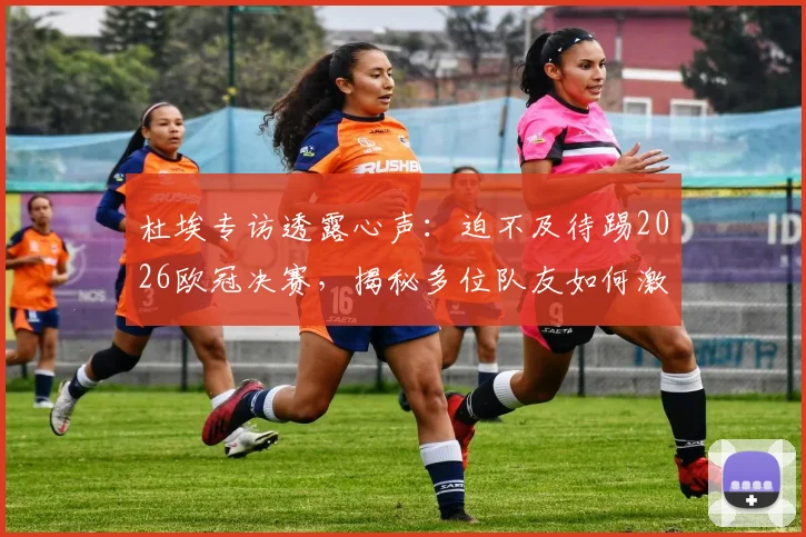杜埃专访透露心声：迫不及待踢2026欧冠决赛，揭秘多位队友如何激励他前行