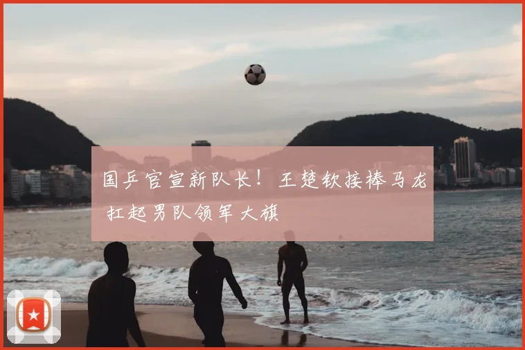 国乒官宣新队长！王楚钦接棒马龙 扛起男队领军大旗
