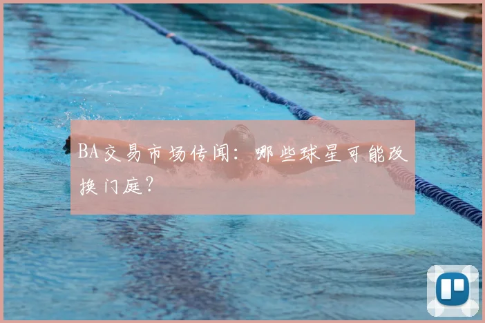 BA交易市场传闻：哪些球星可能改换门庭？