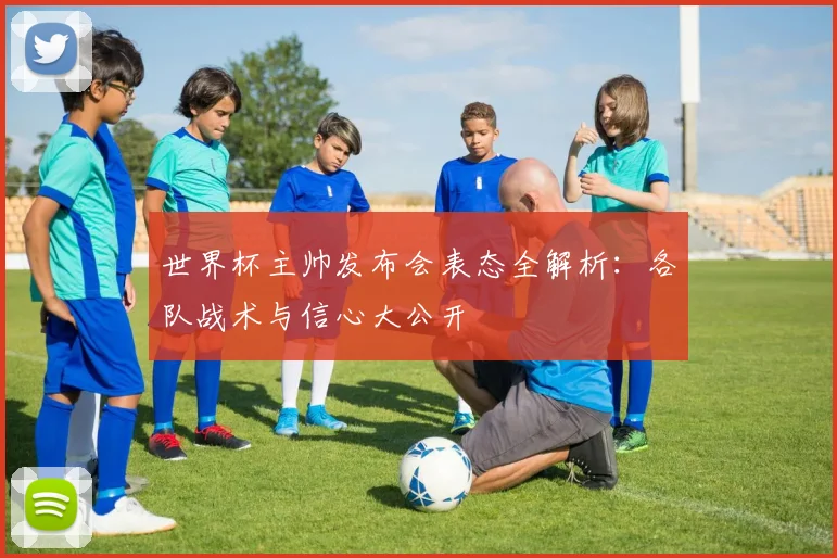 世界杯主帅发布会表态全解析：各队战术与信心大公开