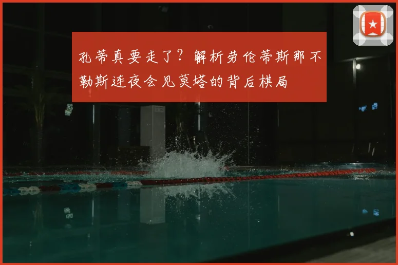孔蒂真要走了？解析劳伦蒂斯那不勒斯连夜会见莫塔的背后棋局