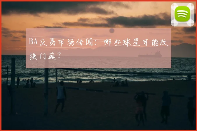 BA交易市场传闻：哪些球星可能改换门庭？