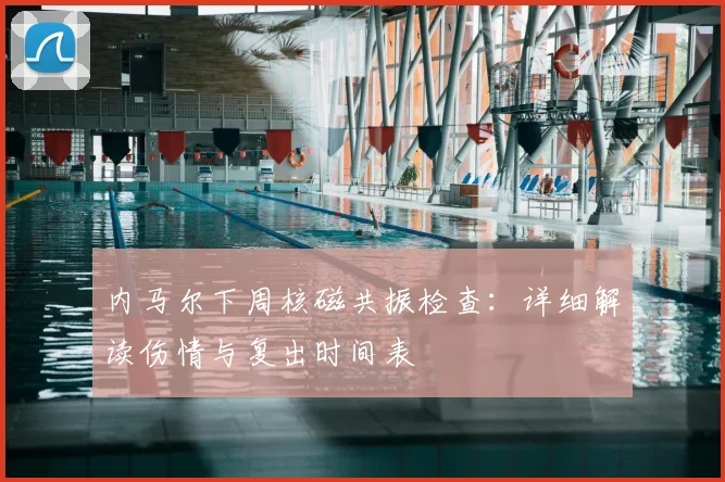 内马尔下周核磁共振检查：详细解读伤情与复出时间表