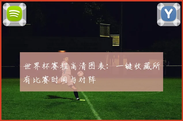 世界杯赛程高清图表：一键收藏所有比赛时间与对阵