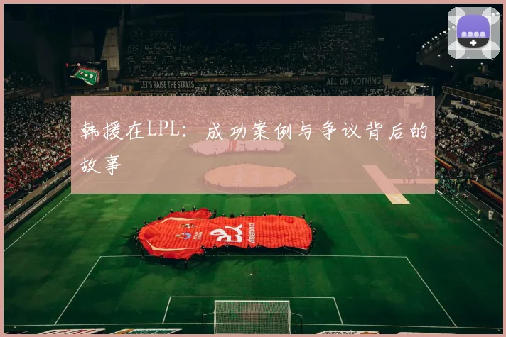 韩援在LPL：成功案例与争议背后的故事