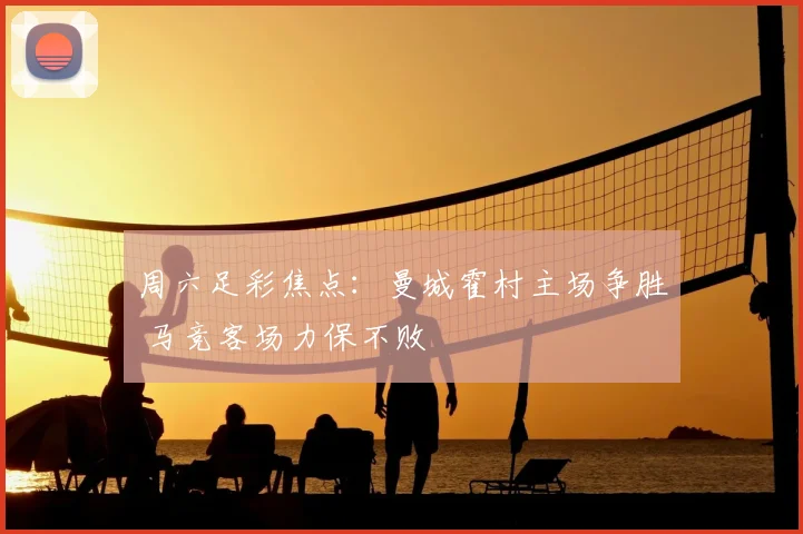 周六足彩焦点：曼城霍村主场争胜 马竞客场力保不败