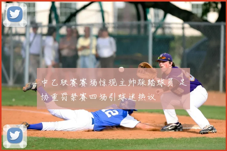 中乙联赛赛场惊现主帅踩踏球员 足协重罚禁赛四场引球迷热议