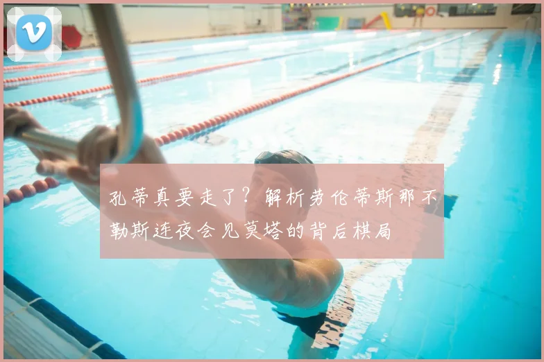 孔蒂真要走了？解析劳伦蒂斯那不勒斯连夜会见莫塔的背后棋局