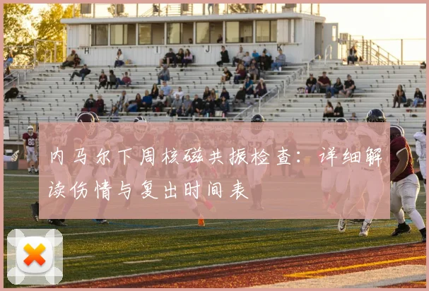 内马尔下周核磁共振检查：详细解读伤情与复出时间表