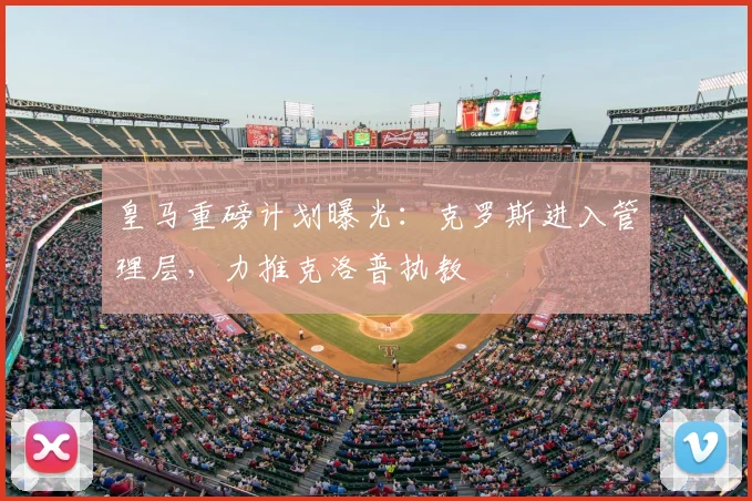 皇马重磅计划曝光：克罗斯进入管理层，力推克洛普执教