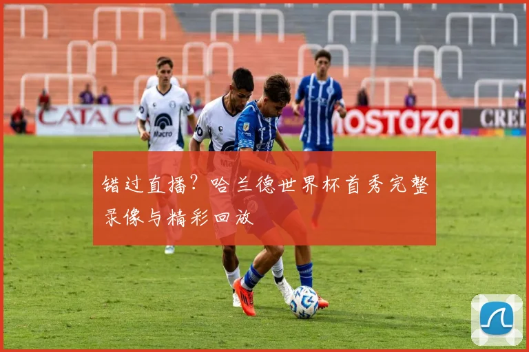 错过直播?哈兰德世界杯首秀完整录像与精彩回放
