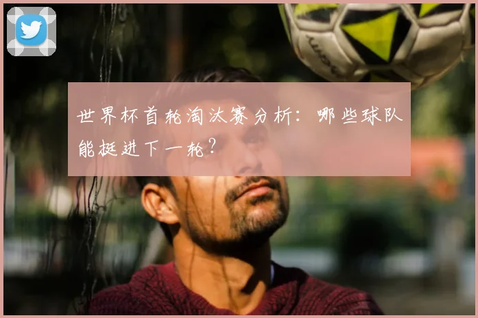世界杯首轮淘汰赛分析：哪些球队能挺进下一轮？