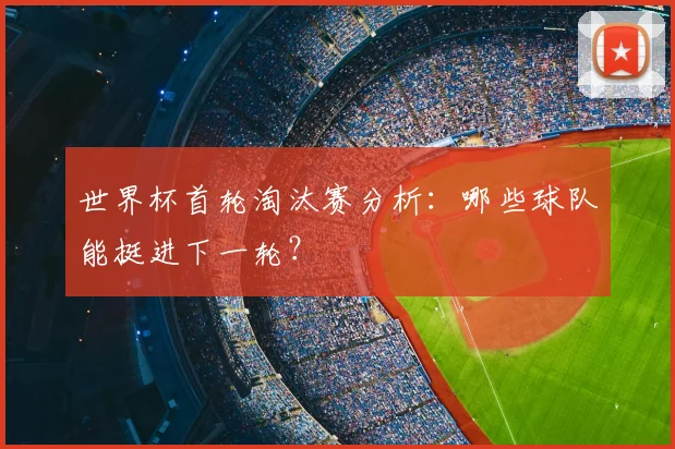 世界杯首轮淘汰赛分析：哪些球队能挺进下一轮？