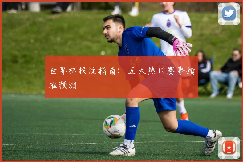 世界杯投注指南：五大热门赛事精准预测