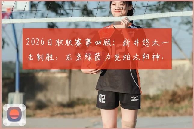 2026日职联赛事回顾：新井悠太一击制胜，东京绿茵力克柏太阳神，积分榜排名悬念再起