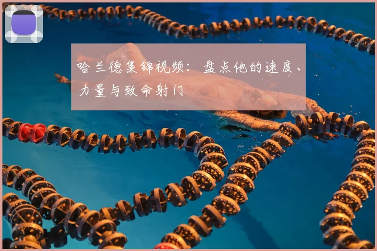 哈兰德集锦视频:盘点他的速度、力量与致命射门
