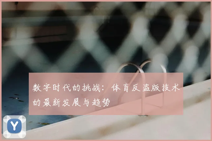 数字时代的挑战：体育反盗版技术的最新发展与趋势