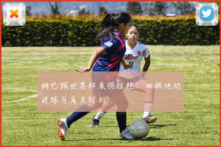 姆巴佩世界杯表现惊艳：回顾他的进球与高光时刻