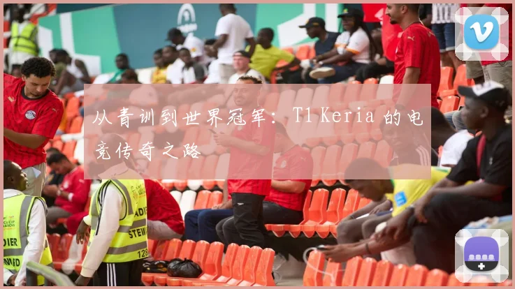 从青训到世界冠军：T1 Keria 的电竞传奇之路