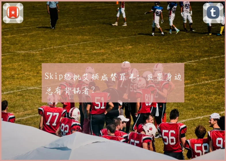 Skip怒批艾顿成替罪羊：巨星身边总有背锅者？