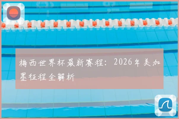 梅西世界杯最新赛程：2026年美加墨征程全解析