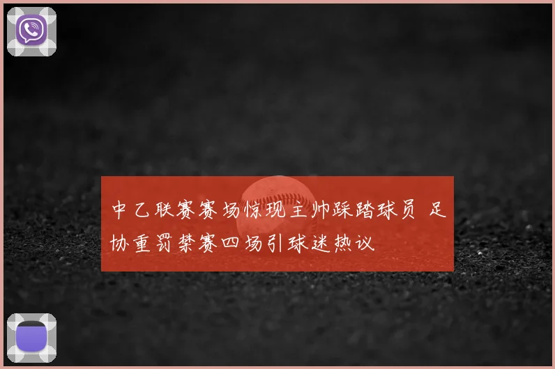 中乙联赛赛场惊现主帅踩踏球员 足协重罚禁赛四场引球迷热议