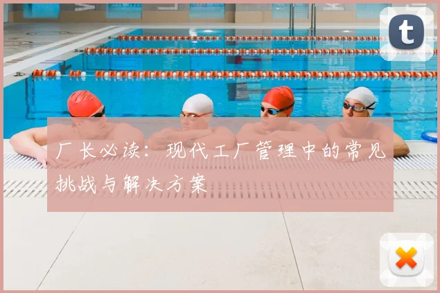 厂长必读：现代工厂管理中的常见挑战与解决方案