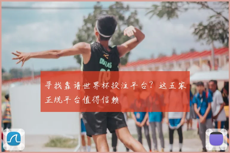 寻找靠谱世界杯投注平台？这五家正规平台值得信赖