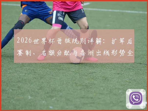 2026世界杯晋级规则详解：扩军后赛制、名额分配与各洲出线形势全解析
