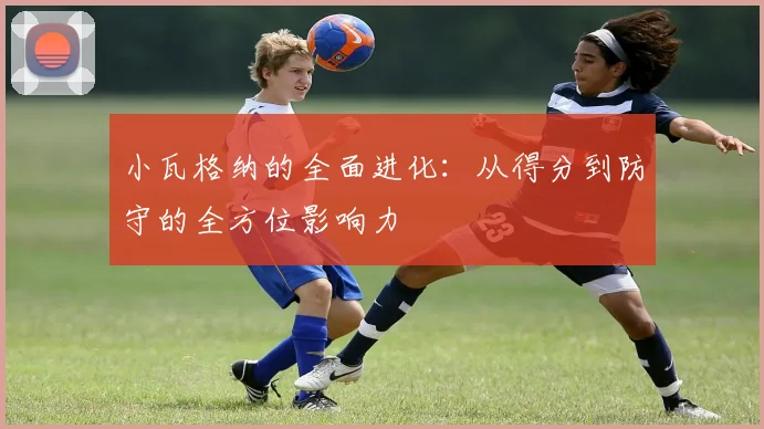 小瓦格纳的全面进化：从得分到防守的全方位影响力